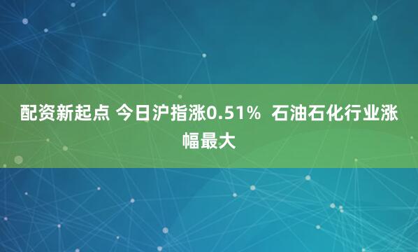 配资新起点 今日沪指涨0.51%  石油石化行业涨幅最大