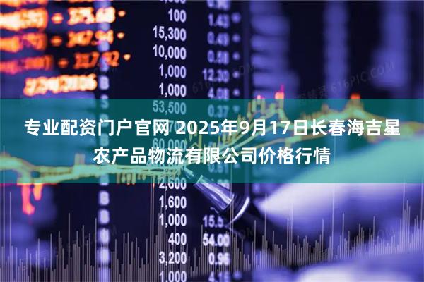 专业配资门户官网 2025年9月17日长春海吉星农产品物流有限公司价格行情