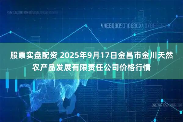 股票实盘配资 2025年9月17日金昌市金川天然农产品发展有限责任公司价格行情
