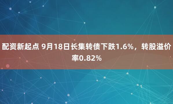 配资新起点 9月18日长集转债下跌1.6%,转股溢价率0.82%