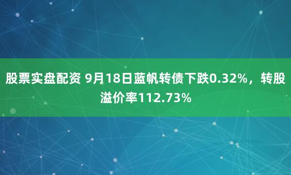 股票实盘配资 9月18日蓝帆转债下跌0.32%,转股溢价率112.73%