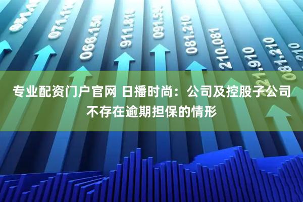 专业配资门户官网 日播时尚：公司及控股子公司不存在逾期担保的情形