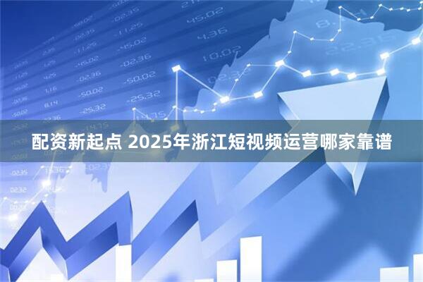 配资新起点 2025年浙江短视频运营哪家靠谱