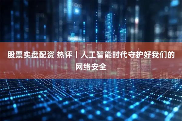 股票实盘配资 热评丨人工智能时代守护好我们的网络安全