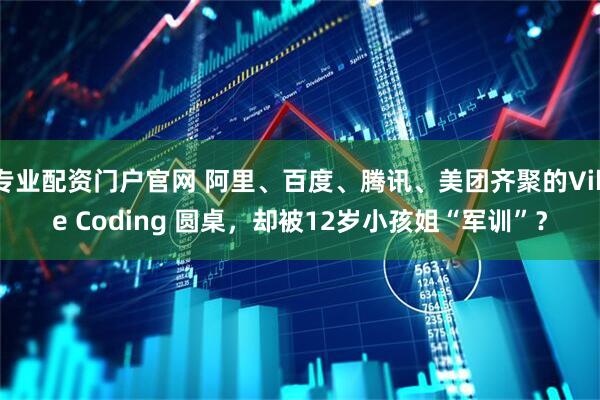 专业配资门户官网 阿里、百度、腾讯、美团齐聚的Vibe Coding 圆桌，却被12岁小孩姐“军训”？