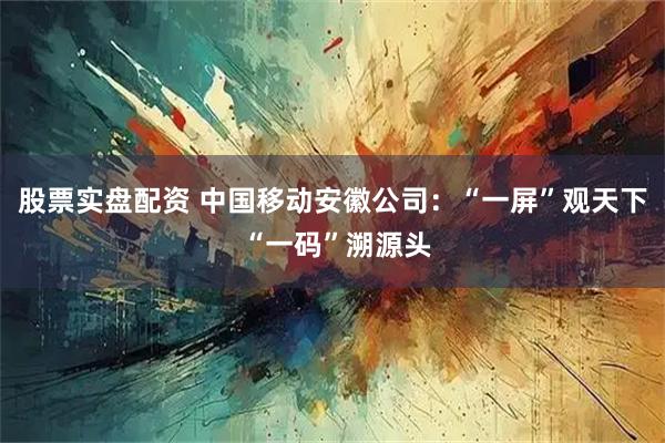 股票实盘配资 中国移动安徽公司:“一屏”观天下 “一码”溯源头