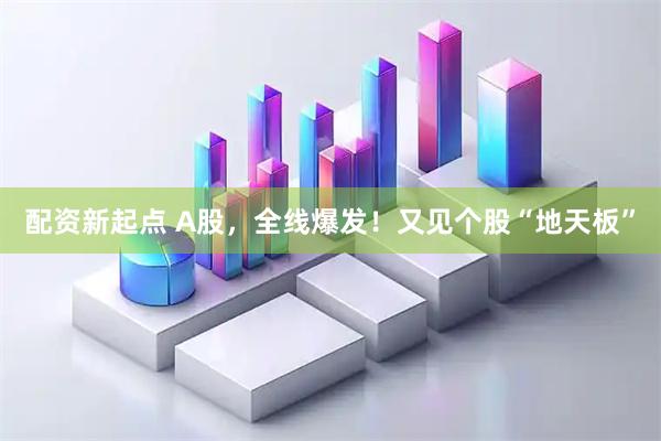 配资新起点 A股,全线爆发!又见个股“地天板”