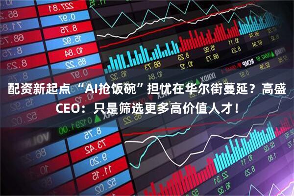 配资新起点 “AI抢饭碗”担忧在华尔街蔓延?高盛CEO:只是筛选更多高价值人才!