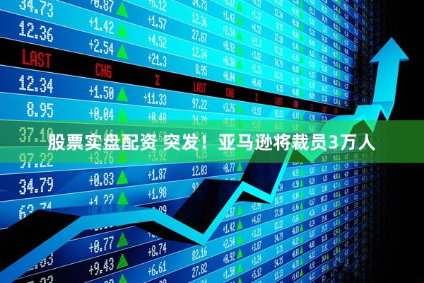股票实盘配资 突发!亚马逊将裁员3万人