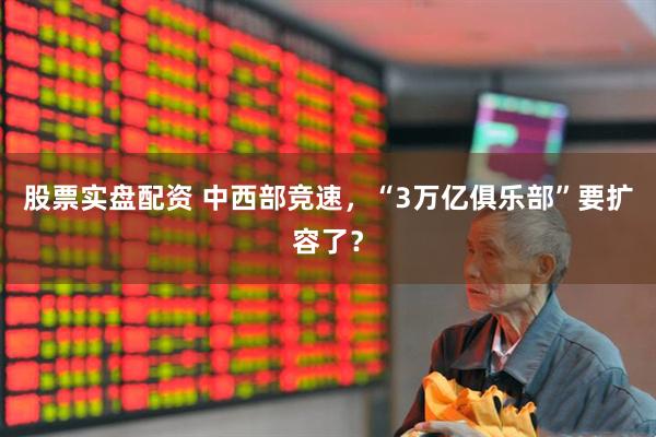 股票实盘配资 中西部竞速,“3万亿俱乐部”要扩容了?