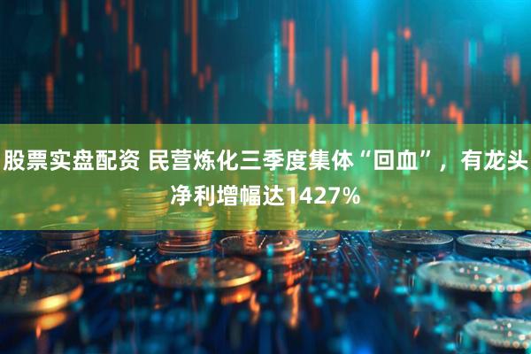 股票实盘配资 民营炼化三季度集体“回血”，有龙头净利增幅达1427%