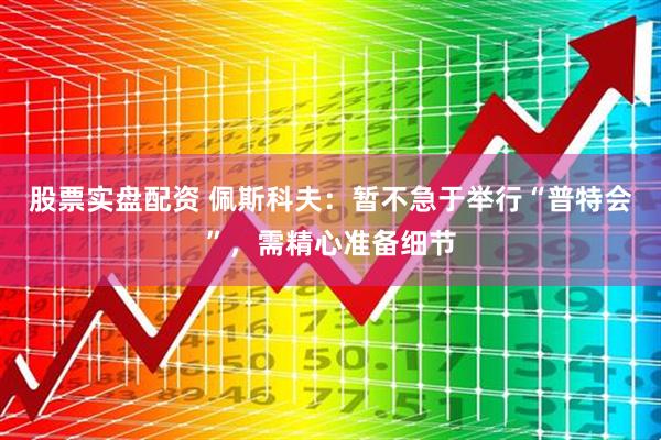 股票实盘配资 佩斯科夫：暂不急于举行“普特会”，需精心准备细节