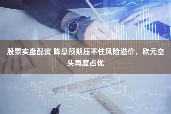 股票实盘配资 降息预期压不住风险溢价,欧元空头再度占优