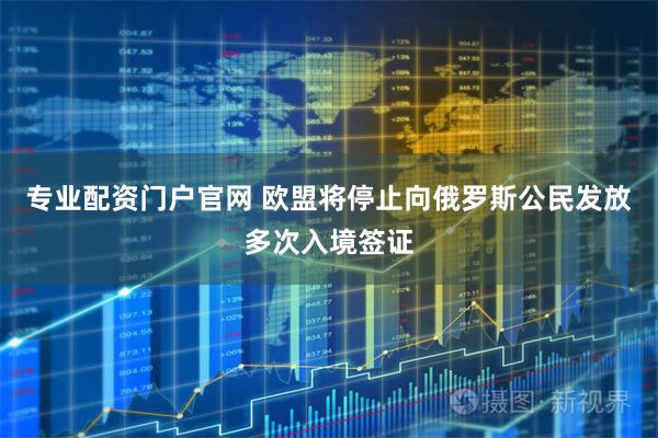 专业配资门户官网 欧盟将停止向俄罗斯公民发放多次入境签证