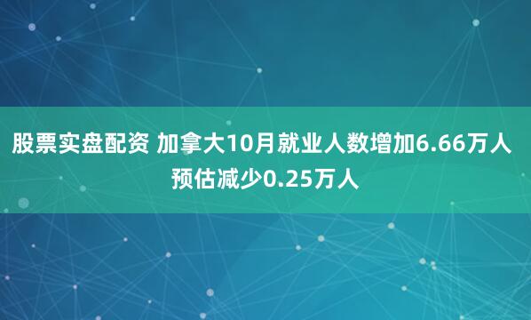股票实盘配资 加拿大10月就业人数增加6.66万人 预估减少0.25万人