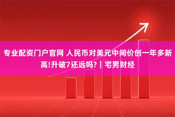 专业配资门户官网 人民币对美元中间价创一年多新高!升破7还远吗?｜宅男财经