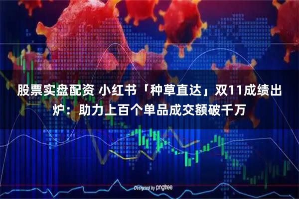 股票实盘配资 小红书「种草直达」双11成绩出炉:助力上百个单品成交额破千万
