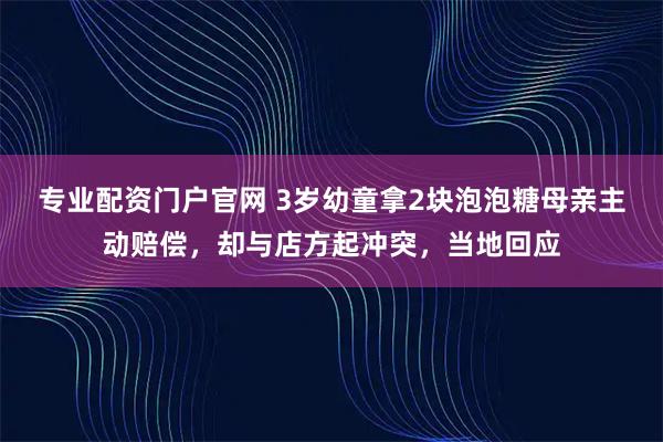 专业配资门户官网 3岁幼童拿2块泡泡糖母亲主动赔偿，却与店方起冲突，当地回应