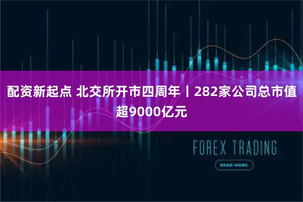 配资新起点 北交所开市四周年丨282家公司总市值超9000亿元
