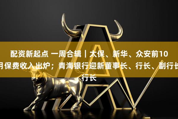 配资新起点 一周合辑|太保、新华、众安前10月保费收入出炉;青海银行迎新董事长、行长、副行长