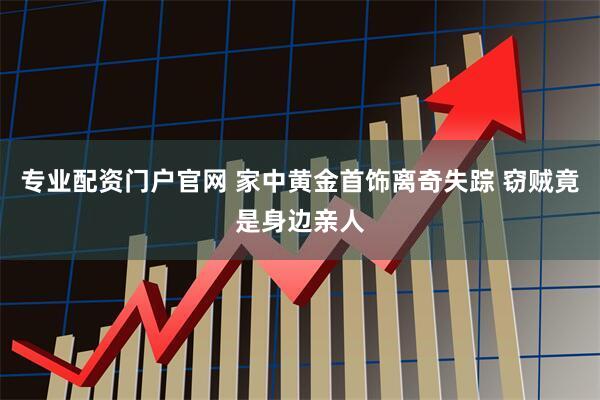专业配资门户官网 家中黄金首饰离奇失踪 窃贼竟是身边亲人