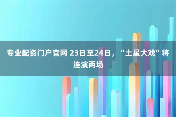 专业配资门户官网 23日至24日，“土星大戏”将连演两场