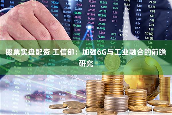股票实盘配资 工信部：加强6G与工业融合的前瞻研究